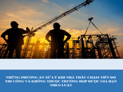 NHỮNG PHƯƠNG ÁN XỬ LÝ KHI NHÀ THẦU CHẬM TIẾN ĐỘ THI CÔNG VÀ KHÔNG THUỘC TRƯỜNG HỢP ĐƯỢC GIA HẠN THEO LUẬT