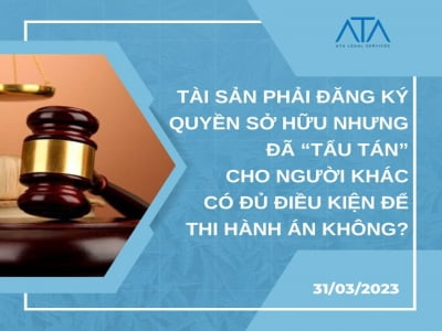 TÀI SẢN PHẢI ĐĂNG KÝ QUYỀN SỞ HỮU NHƯNG ĐÃ “TẨU TÁN” CHO NGƯỜI KHÁC CÓ ĐỦ ĐIỀU KIỆN ĐỂ THI HÀNH ÁN KHÔNG?