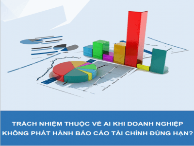 TRÁCH NHIỆM THUỘC VỀ AI KHI DOANH NGHIỆP  KHÔNG PHÁT HÀNH BÁO CÁO TÀI CHÍNH ĐÚNG HẠN?